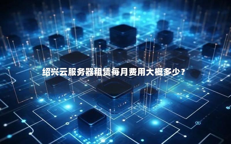 绍兴云服务器租赁每月费用大概多少？