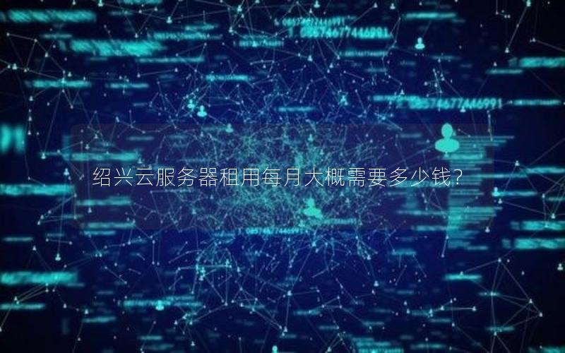 绍兴云服务器租用每月大概需要多少钱？