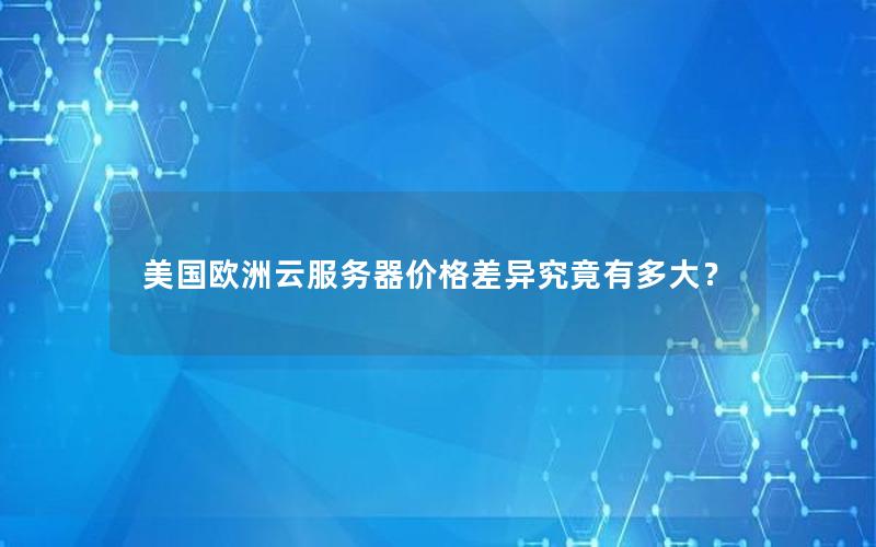 美国欧洲云服务器价格差异究竟有多大？