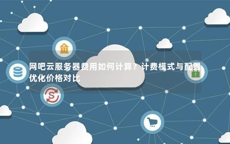 网吧云服务器费用如何计算？计费模式与配置优化价格对比