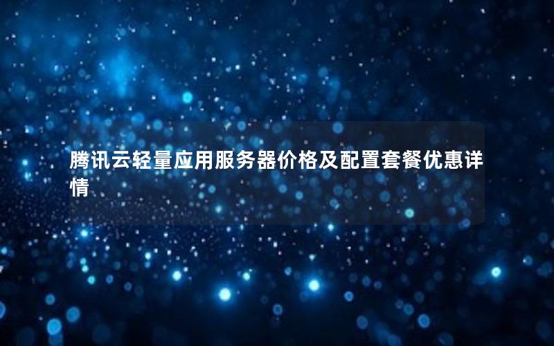 腾讯云轻量应用服务器价格及配置套餐优惠详情 腾讯云轻量应用服务器价格及配置套餐优惠详情