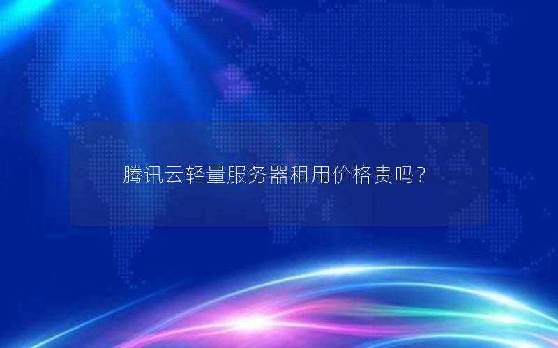 腾讯云轻量服务器租用价格贵吗? 腾讯云轻量服务器租用价格贵吗?
