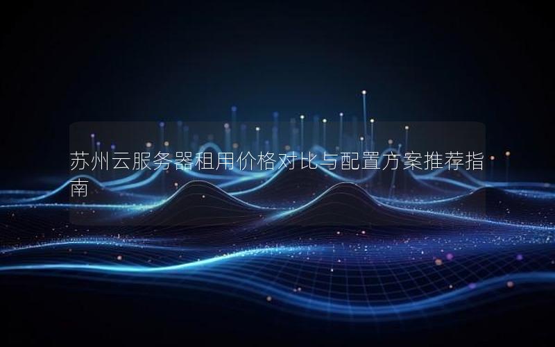 苏州云服务器租用价格对比与配置方案推荐指南 苏州云服务器租用价格对比与配置方案推荐指南