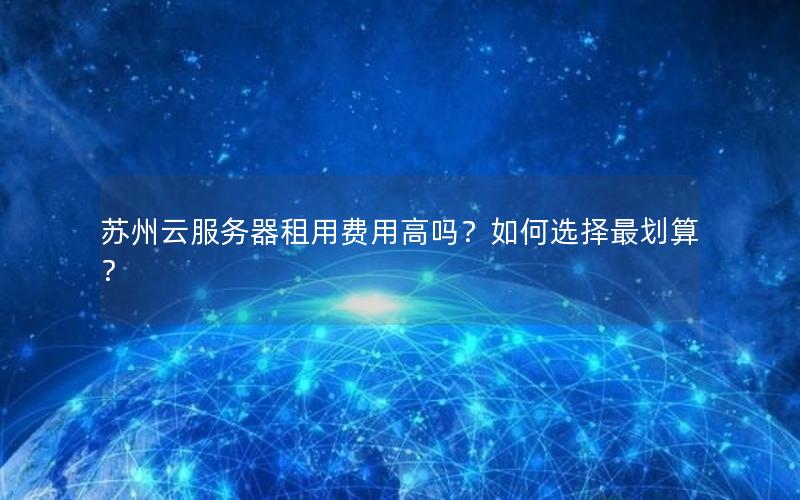 苏州云服务器租用费用高吗？如何选择最划算？