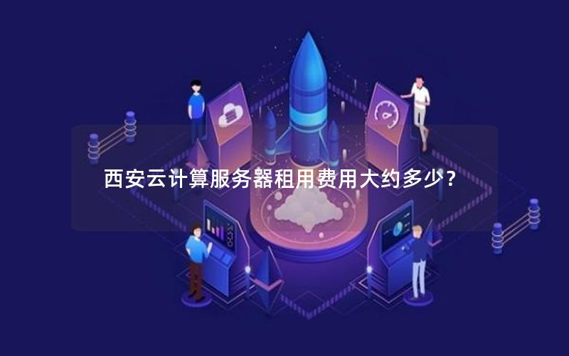 西安云计算服务器租用费用大约多少？