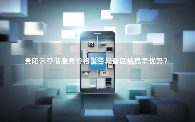 贵阳云存储服务价格是否具备区域竞争优势? 贵阳云存储服务价格是否具备区域竞争优势?