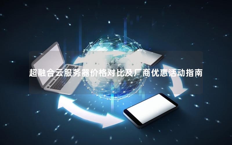 超融合云服务器价格对比及厂商优惠活动指南 超融合云服务器价格对比及厂商优惠活动指南