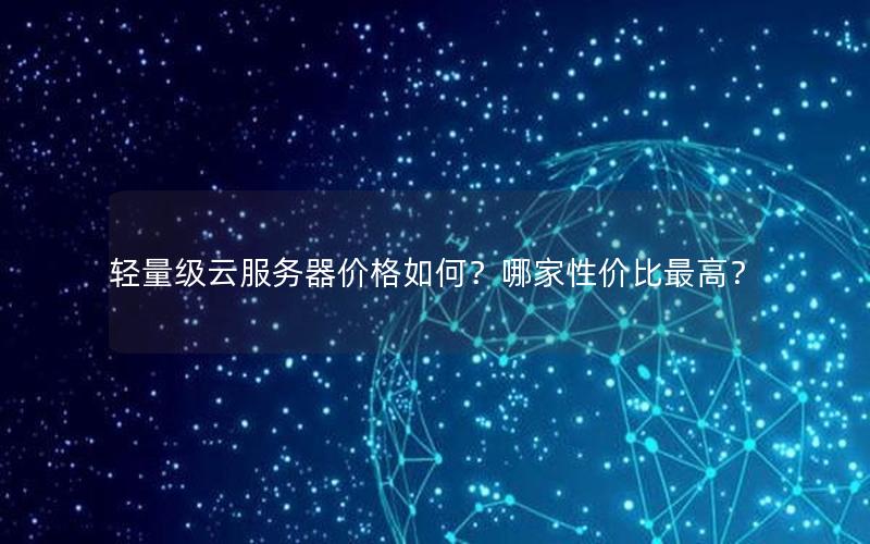 轻量级云服务器价格如何?哪家性价比最高? 轻量级云服务器价格如何?哪家性价比最高?