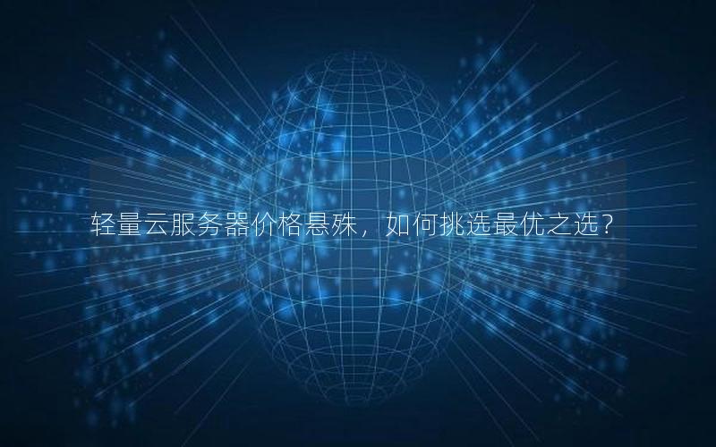 轻量云服务器价格悬殊,如何挑选最优之选? 轻量云服务器价格悬殊,如何挑选最优之选?