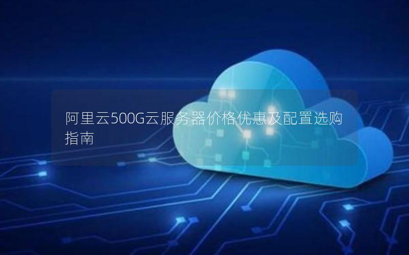 阿里云500G云服务器价格优惠及配置选购指南