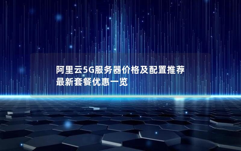 阿里云5G服务器价格及配置推荐 最新套餐优惠一览