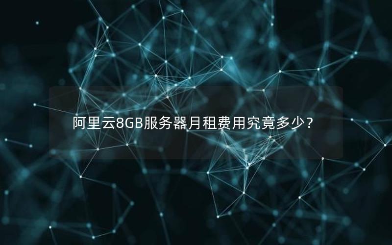 阿里云8GB服务器月租费用究竟多少？
