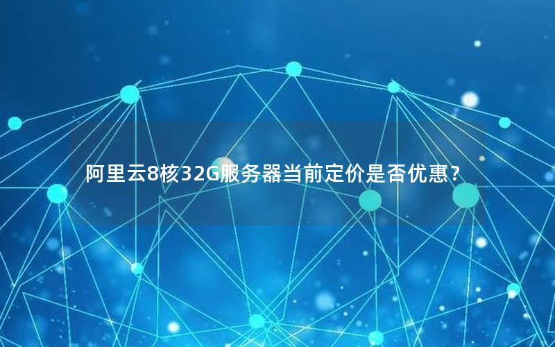 阿里云8核32G服务器当前定价是否优惠？