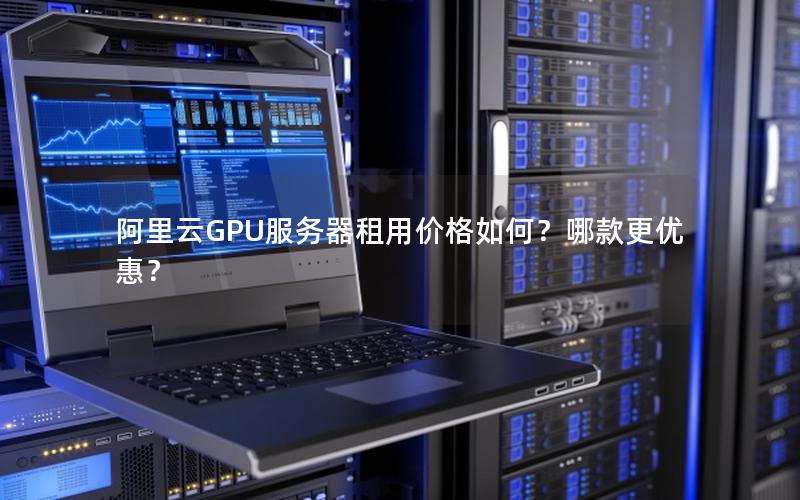 阿里云GPU服务器租用价格如何？哪款更优惠？