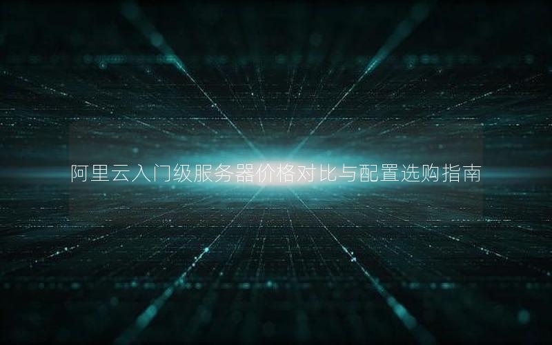 阿里云入门级服务器价格对比与配置选购指南 阿里云入门级服务器价格对比与配置选购指南