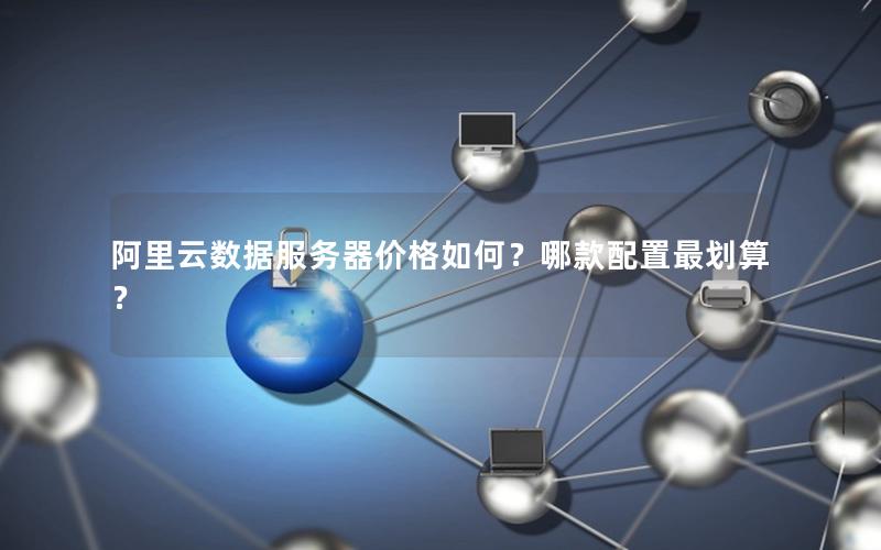 阿里云数据服务器价格如何？哪款配置最划算？