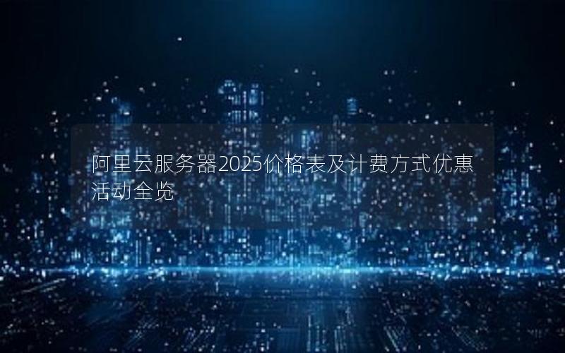 阿里云服务器2025价格表及计费方式优惠活动全览