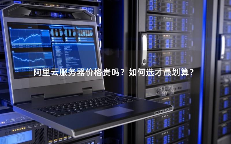 阿里云服务器价格贵吗？如何选才最划算？