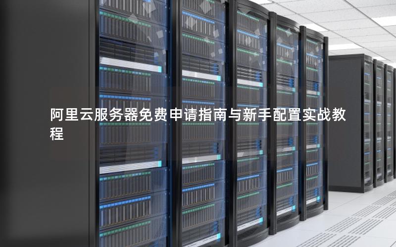 阿里云服务器免费申请指南与新手配置实战教程 阿里云服务器免费申请指南与新手配置实战教程
