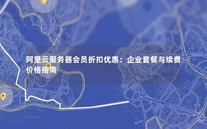 阿里云服务器会员折扣优惠：企业套餐与续费价格指南