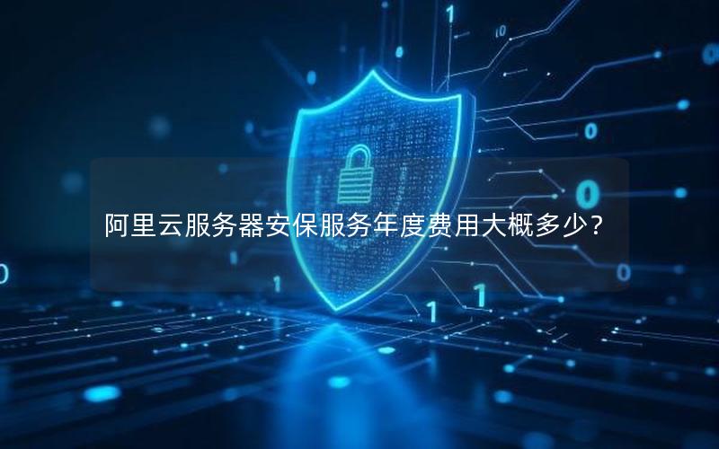 阿里云服务器安保服务年度费用大概多少? 阿里云服务器安保服务年度费用大概多少?