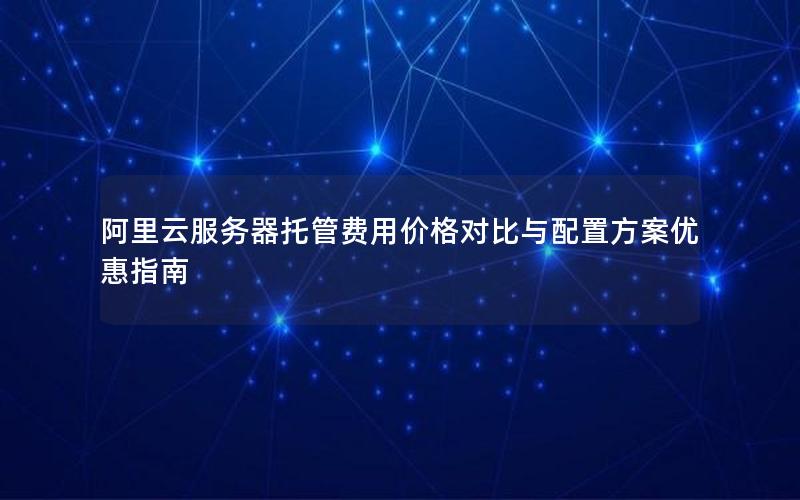 阿里云服务器托管费用价格对比与配置方案优惠指南