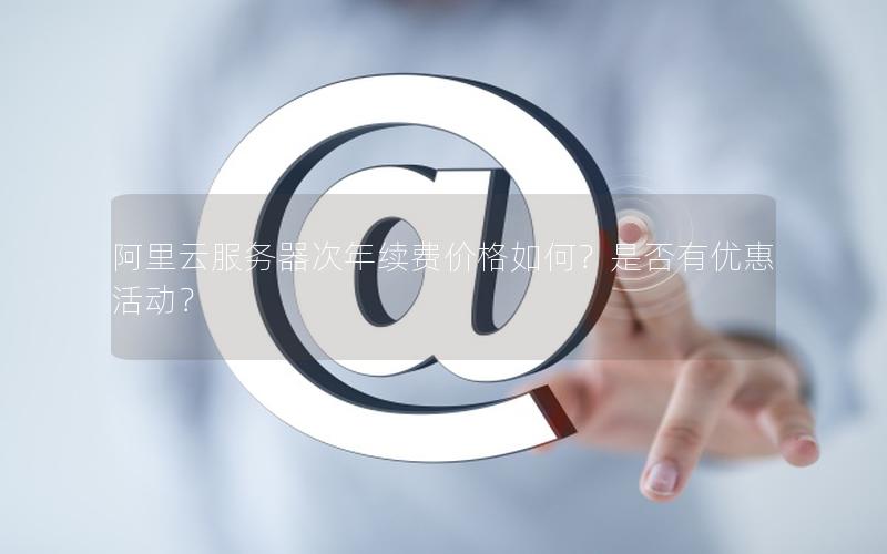 阿里云服务器次年续费价格如何?是否有优惠活动? 阿里云服务器次年续费价格如何?是否有优惠活动?