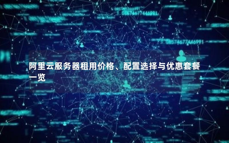 阿里云服务器租用价格、配置选择与优惠套餐一览 阿里云服务器租用价格、配置选择与优惠套餐一览