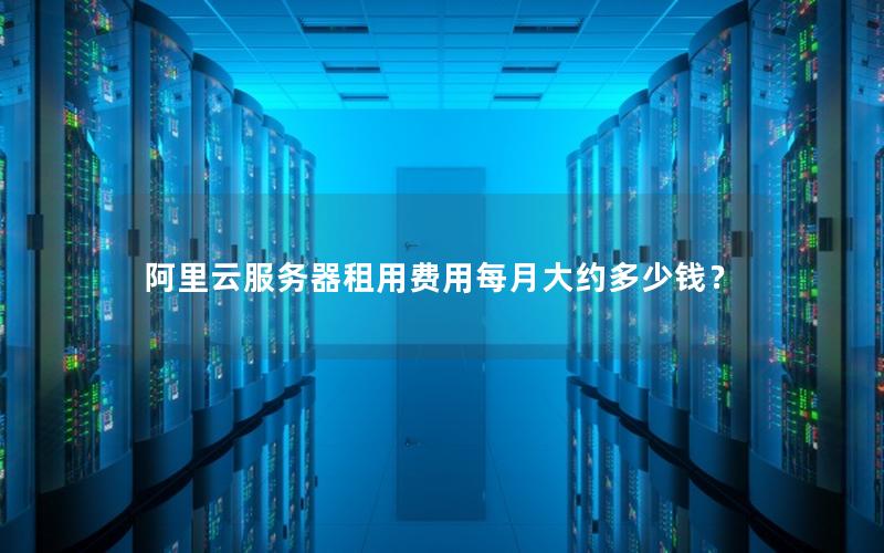 阿里云服务器租用费用每月大约多少钱？