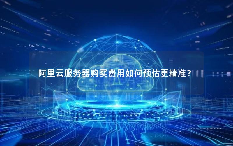 阿里云服务器购买费用如何预估更精准？