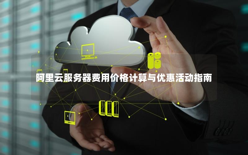阿里云服务器费用价格计算与优惠活动指南 阿里云服务器费用价格计算与优惠活动指南
