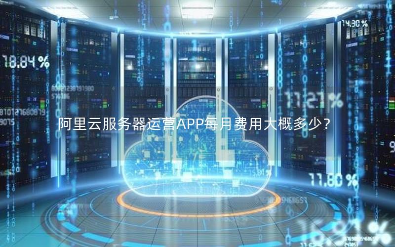 阿里云服务器运营APP每月费用大概多少? 阿里云服务器运营APP每月费用大概多少?