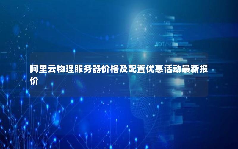 阿里云物理服务器价格及配置优惠活动最新报价