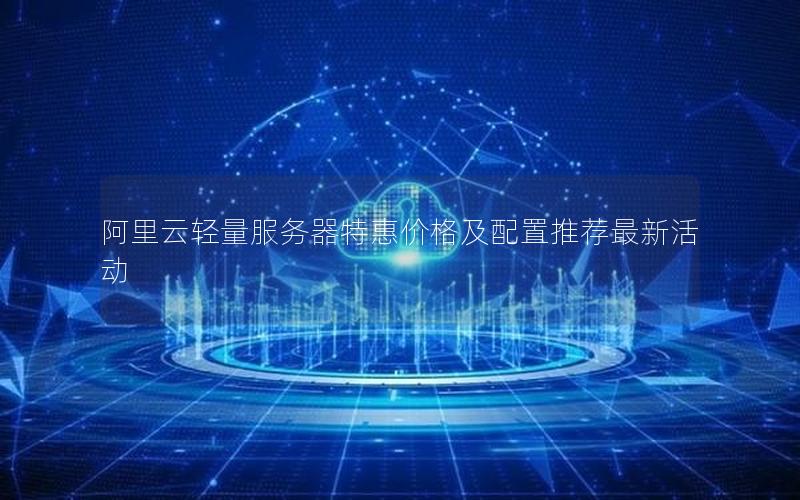 阿里云轻量服务器特惠价格及配置推荐最新活动