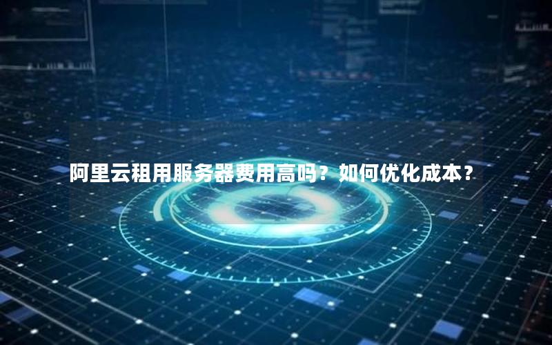 阿里云租用服务器费用高吗？如何优化成本？