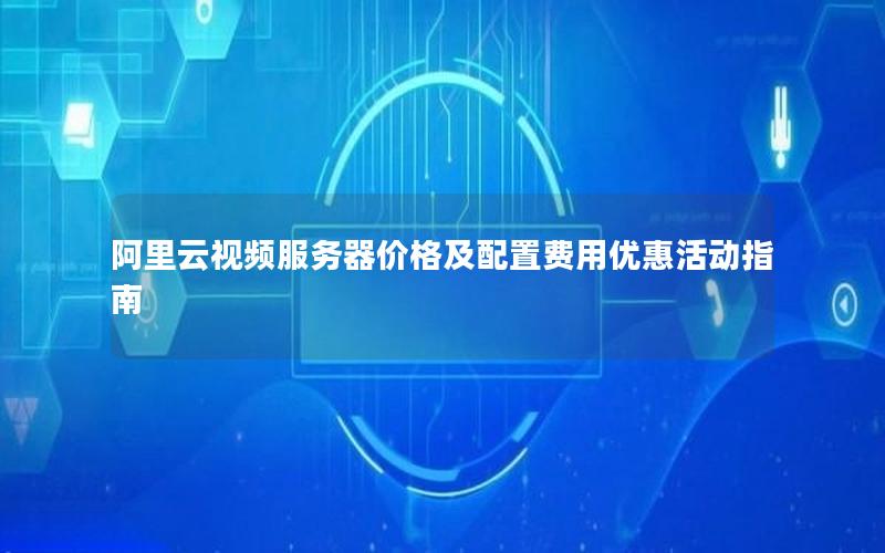 阿里云视频服务器价格及配置费用优惠活动指南
