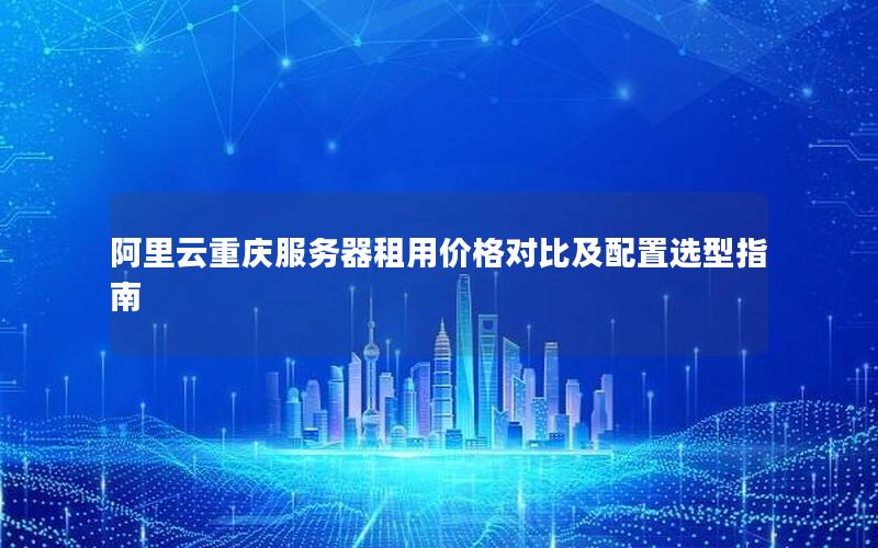阿里云重庆服务器租用价格对比及配置选型指南