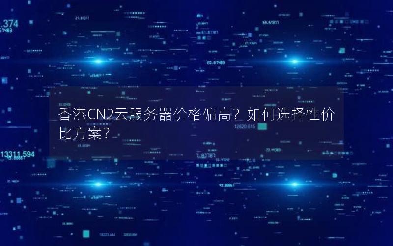 香港CN2云服务器价格偏高?如何选择性价比方案? 香港CN2云服务器价格偏高?如何选择性价比方案?