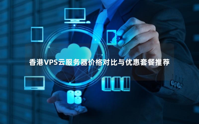香港VPS云服务器价格对比与优惠套餐推荐 香港VPS云服务器价格对比与优惠套餐推荐