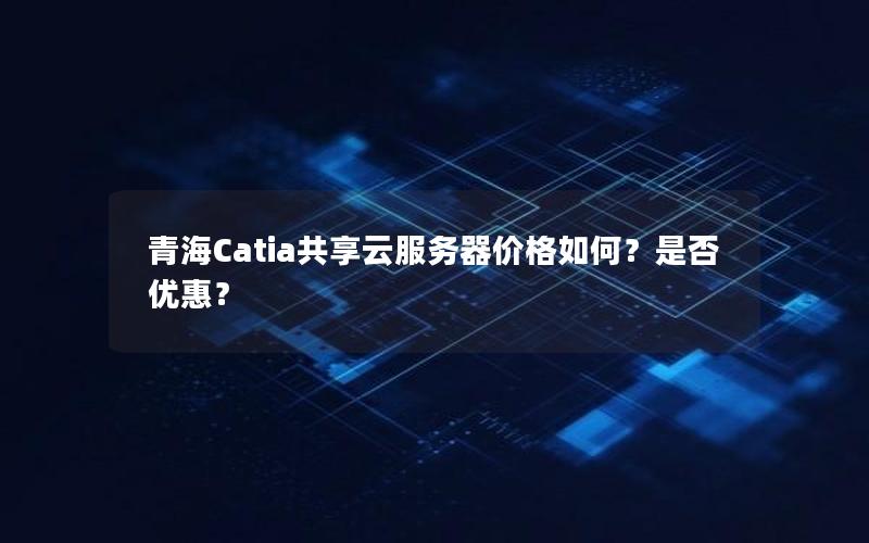 青海Catia共享云服务器价格如何？是否优惠？