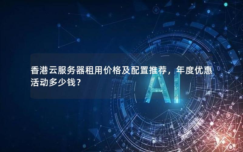 香港云服务器租用价格及配置推荐，年度优惠活动多少钱？