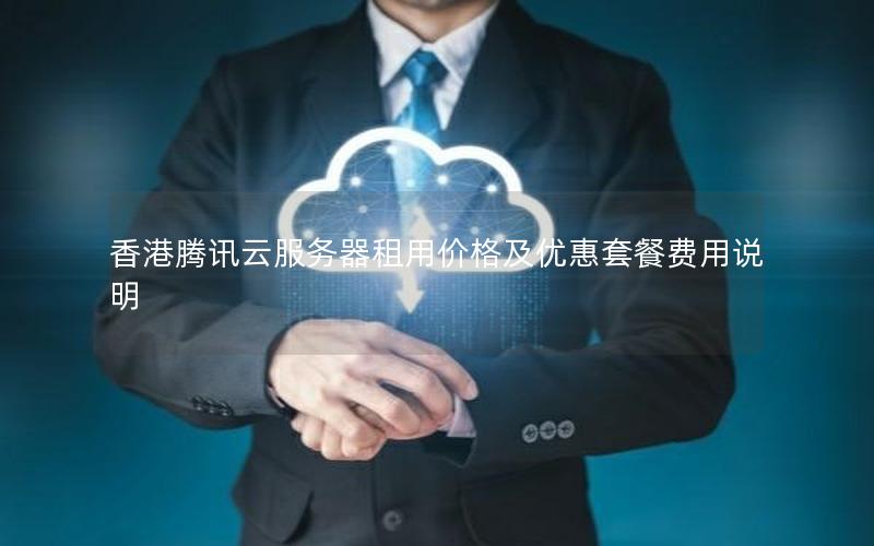 香港腾讯云服务器租用价格及优惠套餐费用说明 香港腾讯云服务器租用价格及优惠套餐费用说明