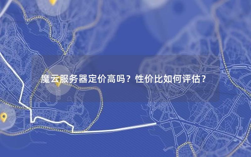魔云服务器定价高吗？性价比如何评估？