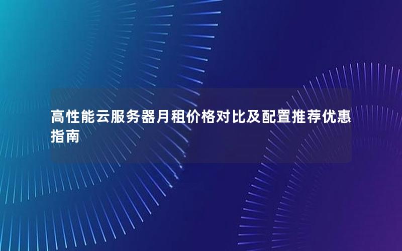 高性能云服务器月租价格对比及配置推荐优惠指南 高性能云服务器月租价格对比及配置推荐优惠指南