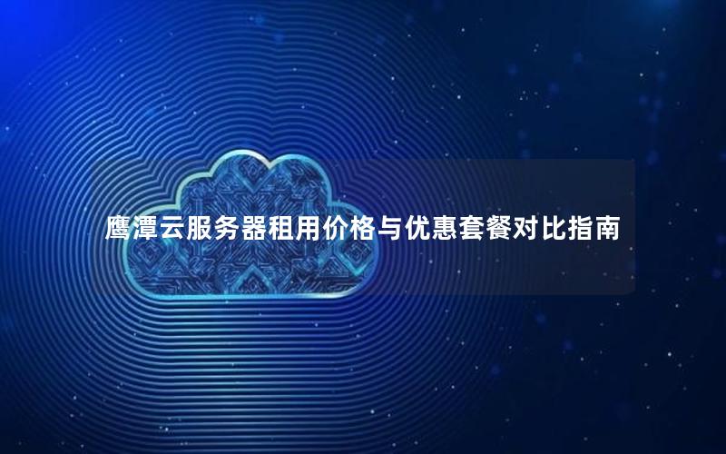 鹰潭云服务器租用价格与优惠套餐对比指南