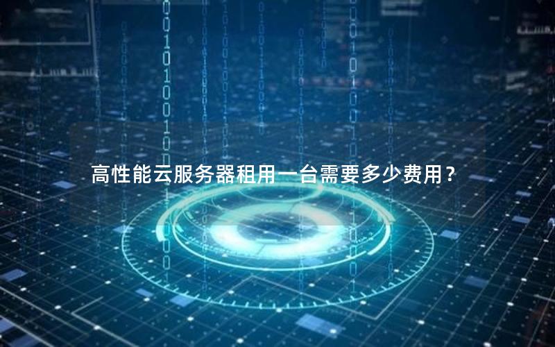 高性能云服务器租用一台需要多少费用? 高性能云服务器租用一台需要多少费用?