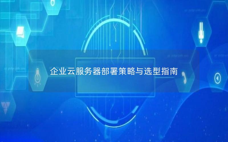 企业云服务器部署策略与选型指南 企业云服务器部署策略与选型指南