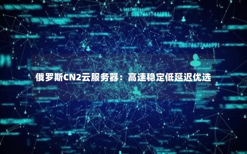 俄罗斯CN2云服务器:高速稳定低延迟优选 俄罗斯CN2云服务器:高速稳定低延迟优选