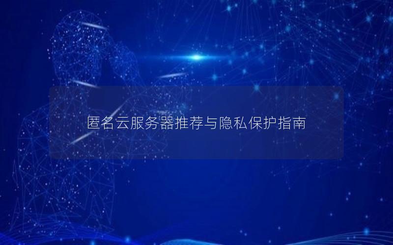 匿名云服务器推荐与隐私保护指南