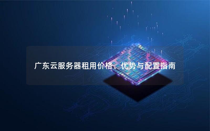 广东云服务器租用价格、优势与配置指南